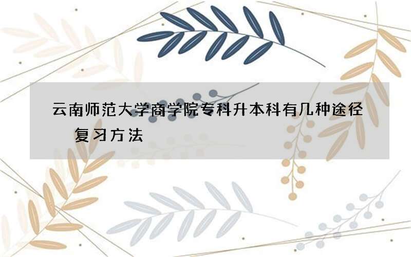 云南师范大学商学院专科升本科有几种途径 复习方法